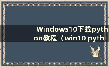 Windows10下载python教程（win10 python下载安装教程）